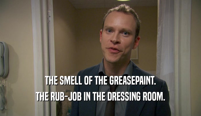 THE SMELL OF THE GREASEPAINT.
 THE RUB-JOB IN THE DRESSING ROOM.
 