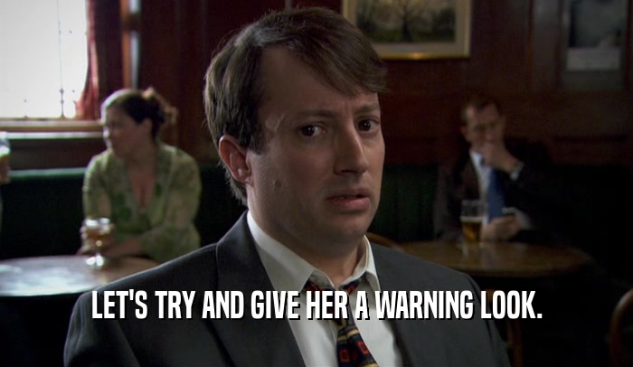 LET'S TRY AND GIVE HER A WARNING LOOK.  