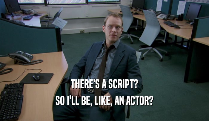 THERE'S A SCRIPT?
 SO I'LL BE, LIKE, AN ACTOR?
 