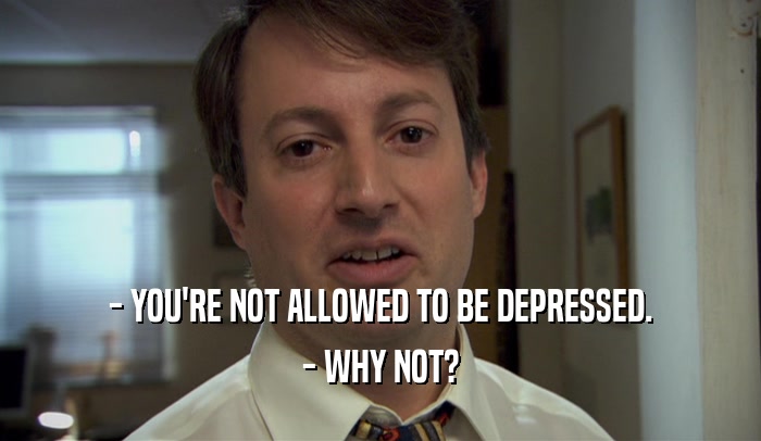 - YOU'RE NOT ALLOWED TO BE DEPRESSED.
 - WHY NOT?
 