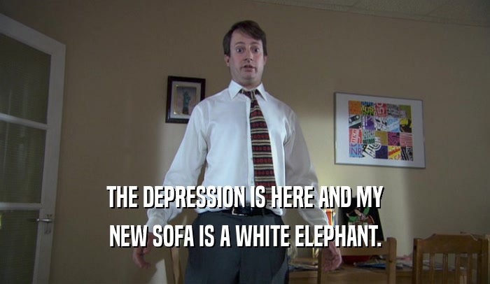 THE DEPRESSION IS HERE AND MY NEW SOFA IS A WHITE ELEPHANT. 