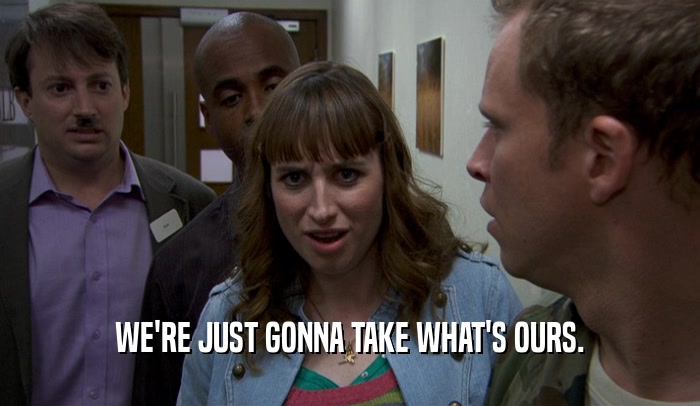 WE'RE JUST GONNA TAKE WHAT'S OURS.  