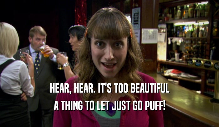 HEAR, HEAR. IT'S TOO BEAUTIFUL A THING TO LET JUST GO PUFF! 