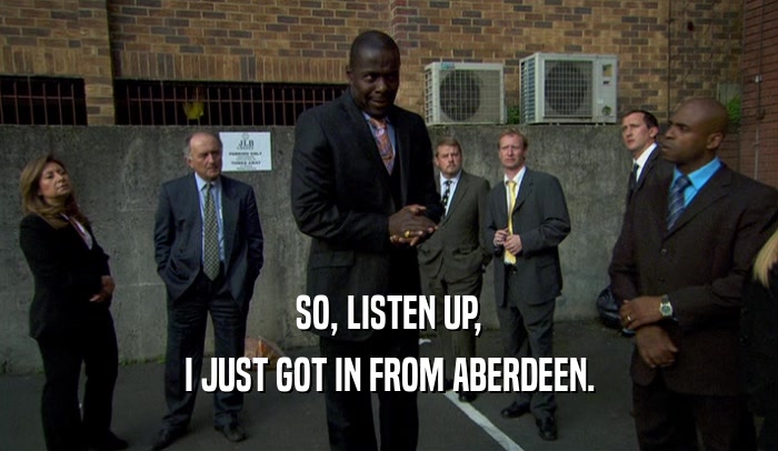 SO, LISTEN UP, I JUST GOT IN FROM ABERDEEN. 