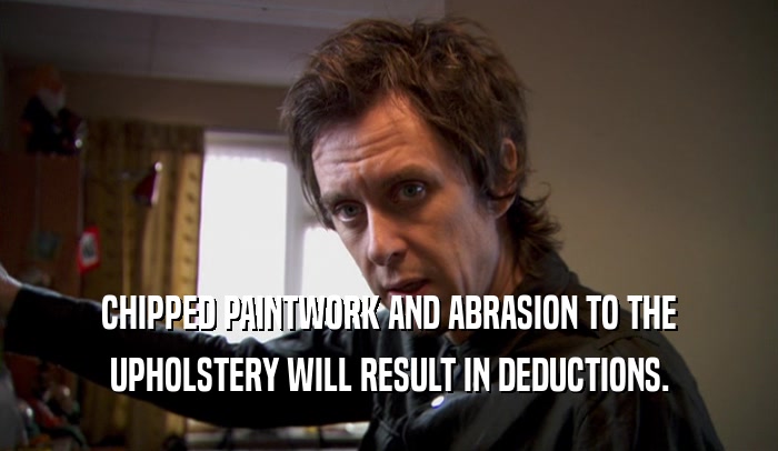 CHIPPED PAINTWORK AND ABRASION TO THE UPHOLSTERY WILL RESULT IN DEDUCTIONS. 