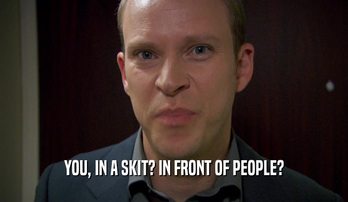 YOU, IN A SKIT? IN FRONT OF PEOPLE?  