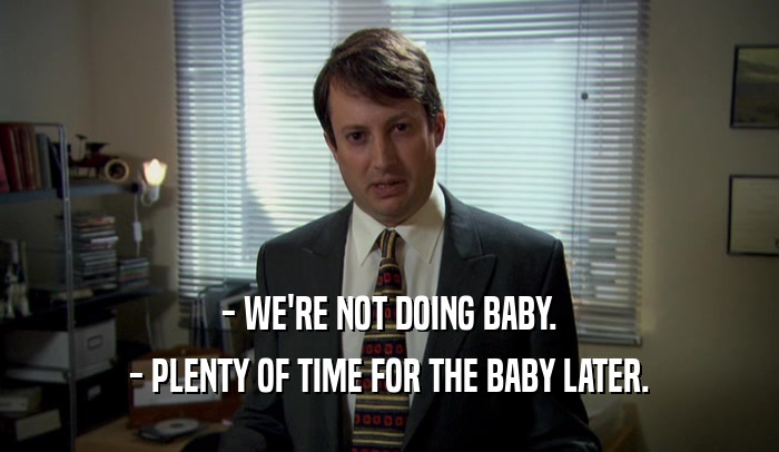 - WE'RE NOT DOING BABY. - PLENTY OF TIME FOR THE BABY LATER. 