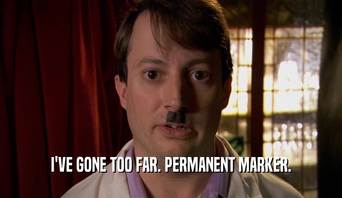 I'VE GONE TOO FAR. PERMANENT MARKER.  