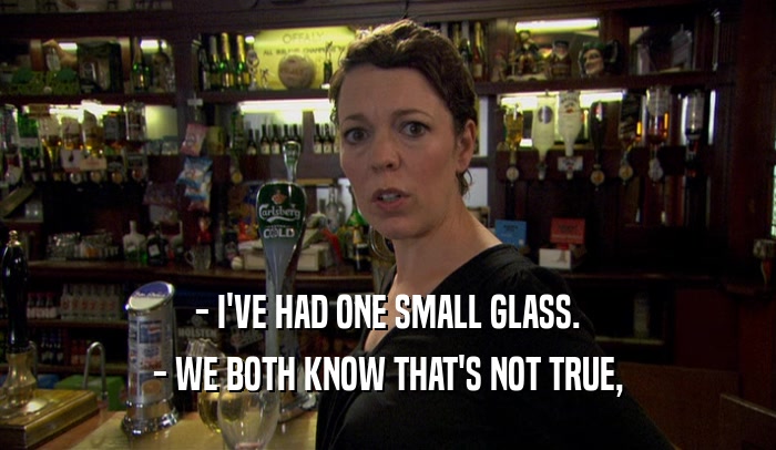 - I'VE HAD ONE SMALL GLASS. - WE BOTH KNOW THAT'S NOT TRUE, 