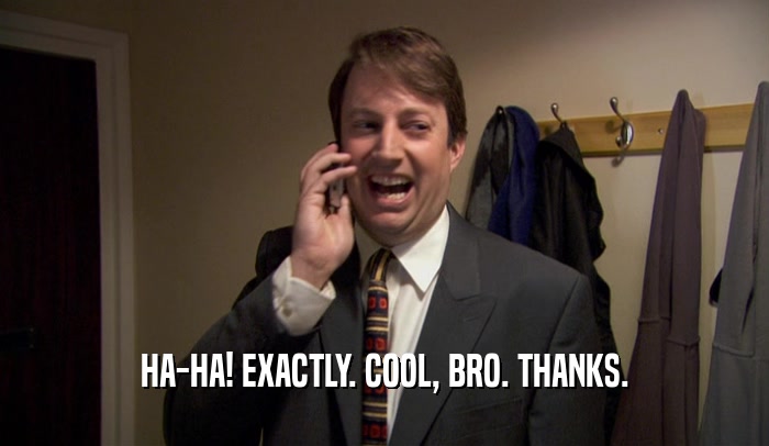 HA-HA! EXACTLY. COOL, BRO. THANKS.  