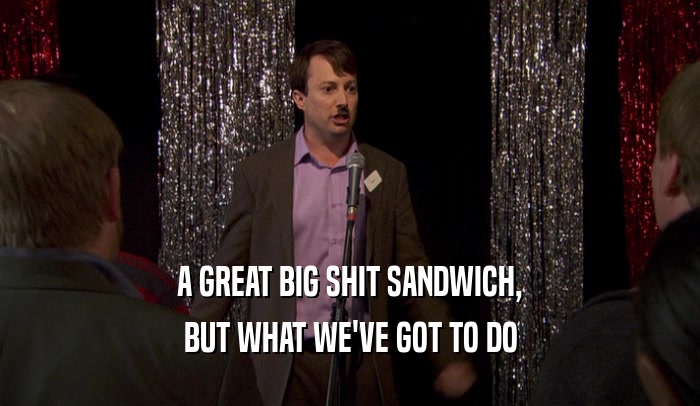 A GREAT BIG SHIT SANDWICH, BUT WHAT WE'VE GOT TO DO 
