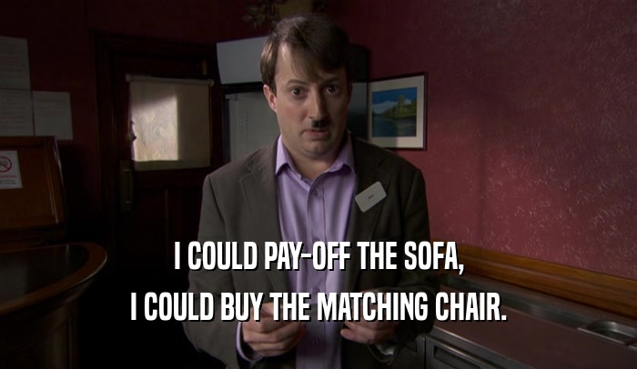 I COULD PAY-OFF THE SOFA, I COULD BUY THE MATCHING CHAIR. 