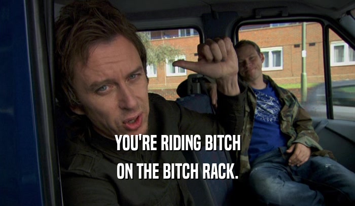 YOU'RE RIDING BITCH
 ON THE BITCH RACK.
 