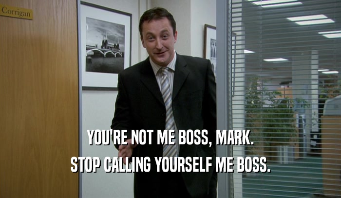 YOU'RE NOT ME BOSS, MARK. STOP CALLING YOURSELF ME BOSS. 