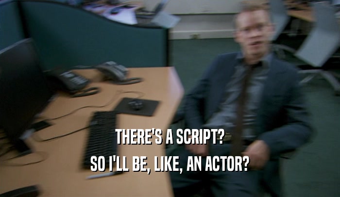 THERE'S A SCRIPT? SO I'LL BE, LIKE, AN ACTOR? 