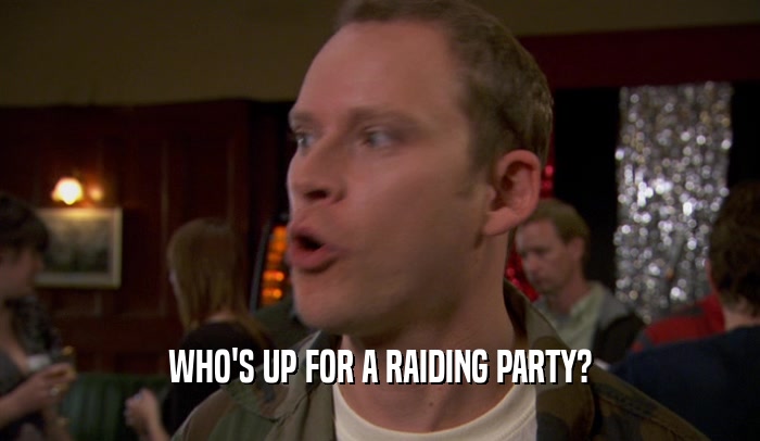 WHO'S UP FOR A RAIDING PARTY?  