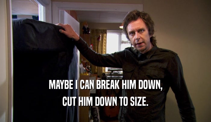 MAYBE I CAN BREAK HIM DOWN, CUT HIM DOWN TO SIZE. 