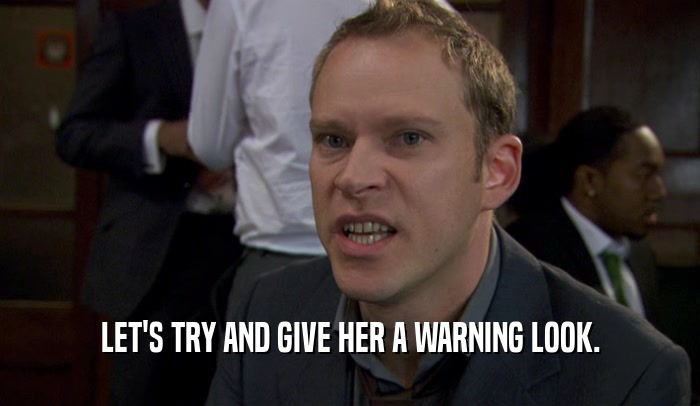 LET'S TRY AND GIVE HER A WARNING LOOK.  