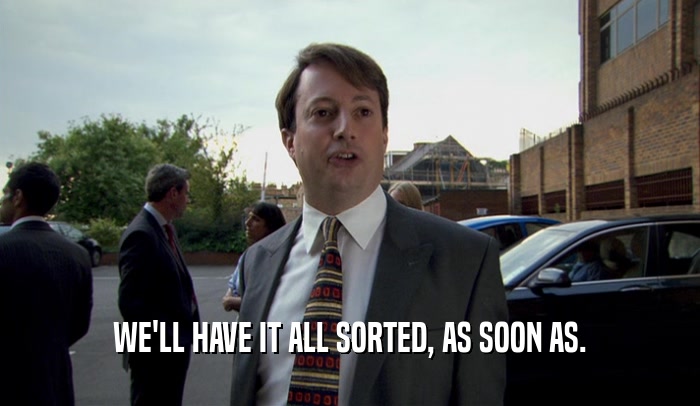 WE'LL HAVE IT ALL SORTED, AS SOON AS.  