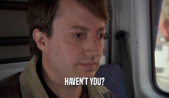 HAVEN'T YOU?  