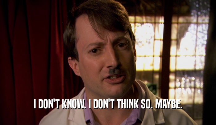 I DON'T KNOW. I DON'T THINK SO. MAYBE.  