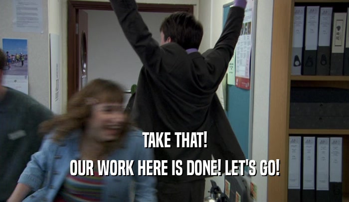 TAKE THAT! OUR WORK HERE IS DONE! LET'S GO! 