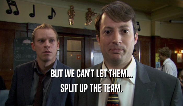 BUT WE CAN'T LET THEM... SPLIT UP THE TEAM. 