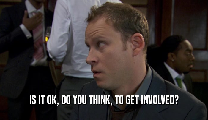 IS IT OK, DO YOU THINK, TO GET INVOLVED?  