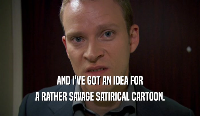 AND I'VE GOT AN IDEA FOR A RATHER SAVAGE SATIRICAL CARTOON. 