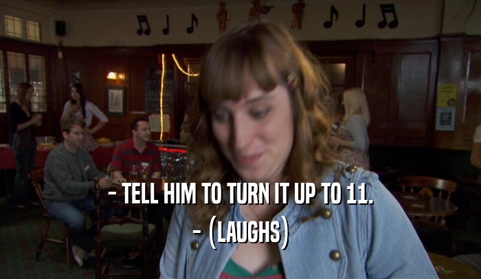 - TELL HIM TO TURN IT UP TO 11. - (LAUGHS) 