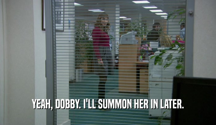 YEAH, DOBBY. I'LL SUMMON HER IN LATER.  