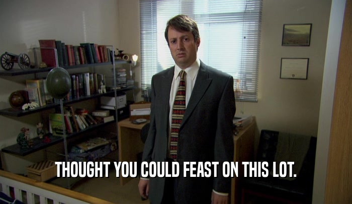 THOUGHT YOU COULD FEAST ON THIS LOT.  