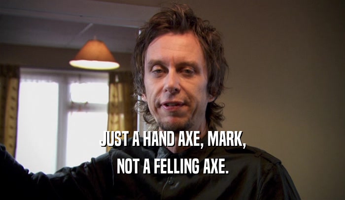 JUST A HAND AXE, MARK,
 NOT A FELLING AXE.
 