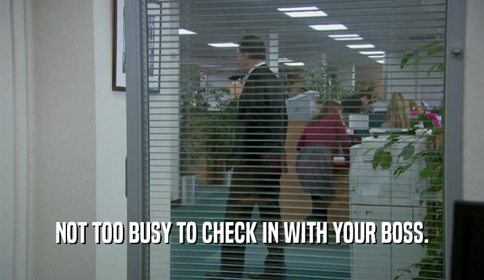 NOT TOO BUSY TO CHECK IN WITH YOUR BOSS.  