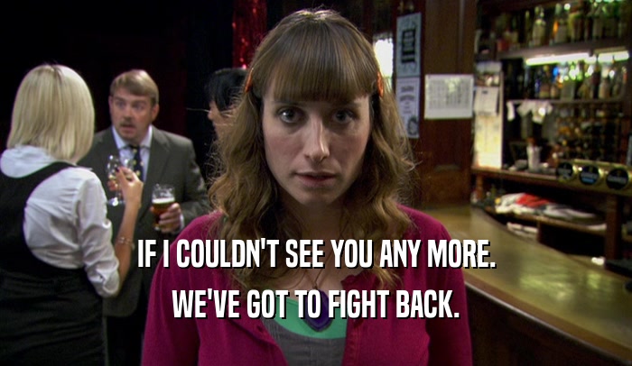 IF I COULDN'T SEE YOU ANY MORE. WE'VE GOT TO FIGHT BACK. 