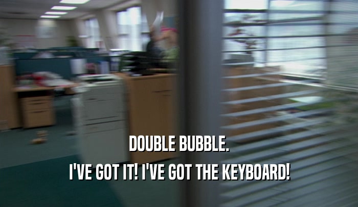 DOUBLE BUBBLE. I'VE GOT IT! I'VE GOT THE KEYBOARD! 