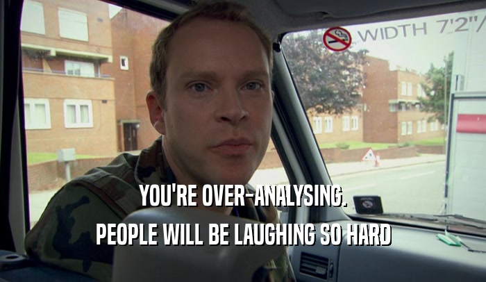 YOU'RE OVER-ANALYSING. PEOPLE WILL BE LAUGHING SO HARD 