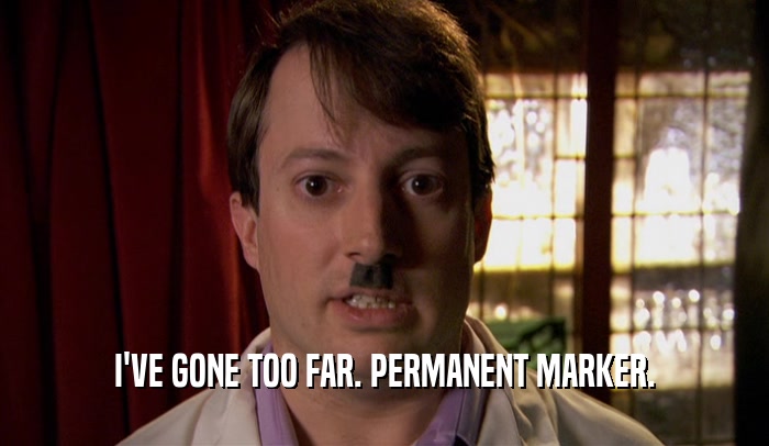 I'VE GONE TOO FAR. PERMANENT MARKER.  