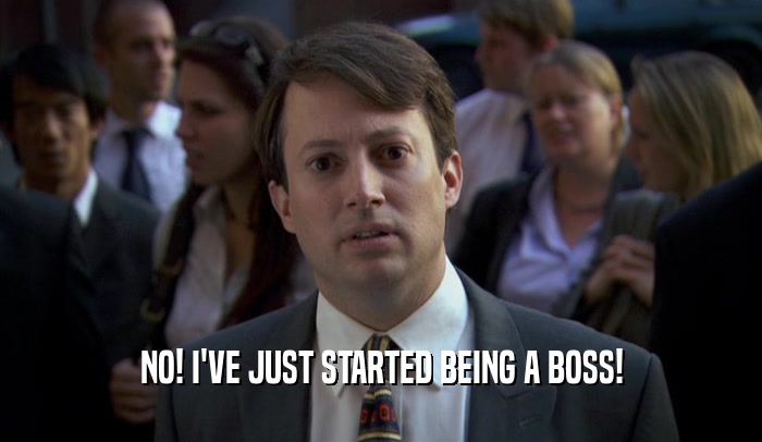 NO! I'VE JUST STARTED BEING A BOSS!
  