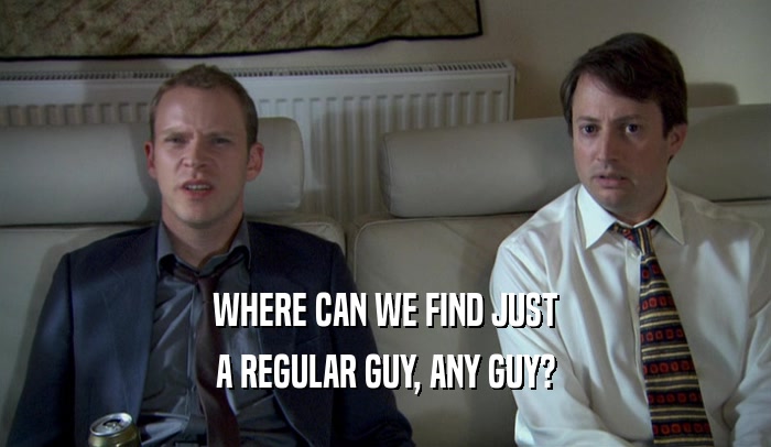 WHERE CAN WE FIND JUST
 A REGULAR GUY, ANY GUY?
 