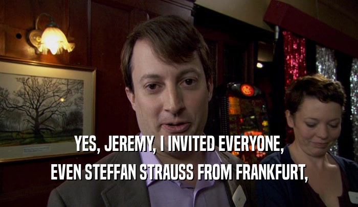 YES, JEREMY, I INVITED EVERYONE, EVEN STEFFAN STRAUSS FROM FRANKFURT, 