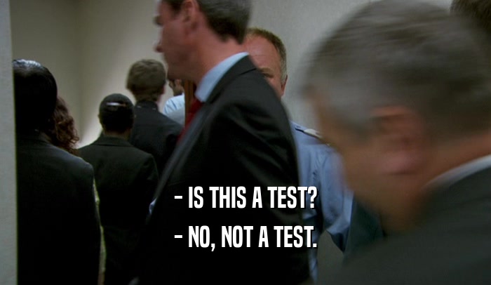 - IS THIS A TEST? - NO, NOT A TEST. 