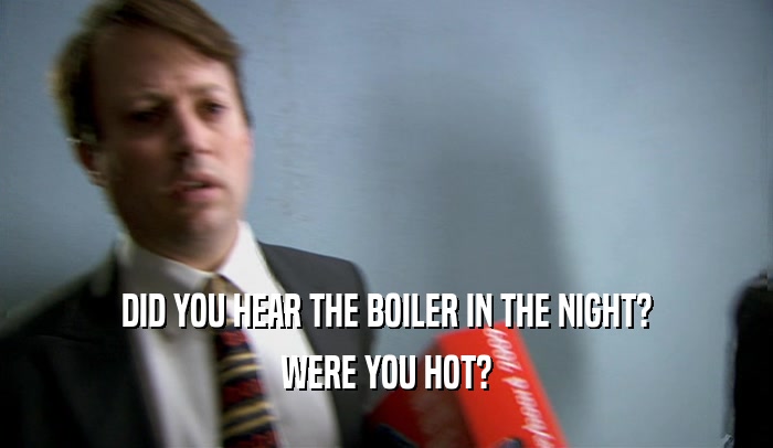 DID YOU HEAR THE BOILER IN THE NIGHT? WERE YOU HOT? 