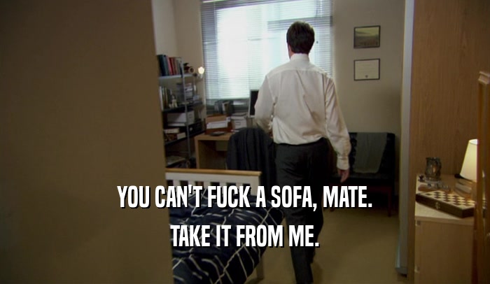 YOU CAN'T FUCK A SOFA, MATE. TAKE IT FROM ME. 