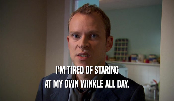 I'M TIRED OF STARING AT MY OWN WINKLE ALL DAY. 