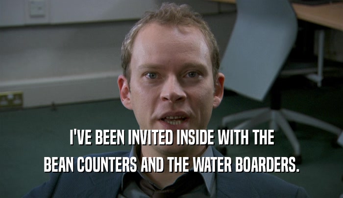 I'VE BEEN INVITED INSIDE WITH THE BEAN COUNTERS AND THE WATER BOARDERS. 