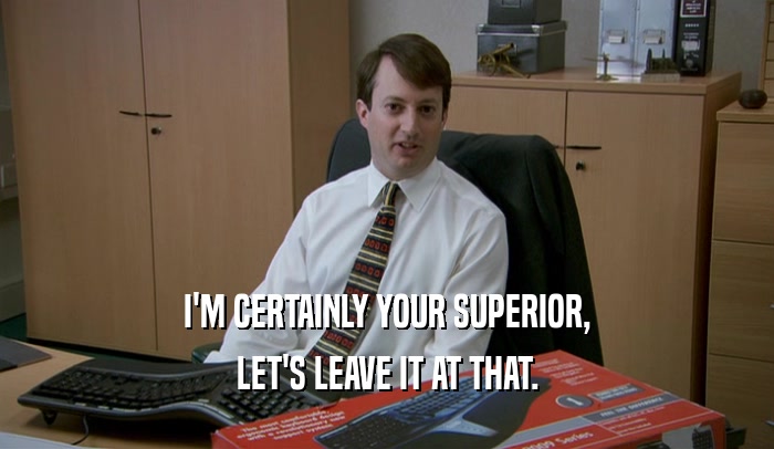 I'M CERTAINLY YOUR SUPERIOR, LET'S LEAVE IT AT THAT. 