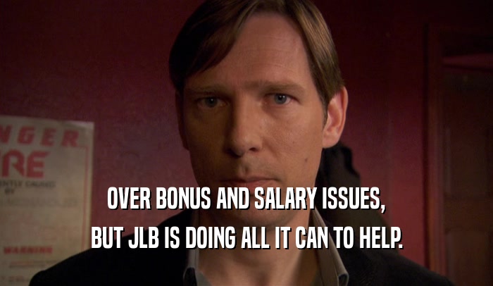 OVER BONUS AND SALARY ISSUES,
 BUT JLB IS DOING ALL IT CAN TO HELP.
 
