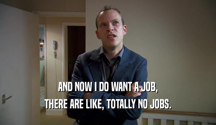AND NOW I DO WANT A JOB, THERE ARE LIKE, TOTALLY NO JOBS. 