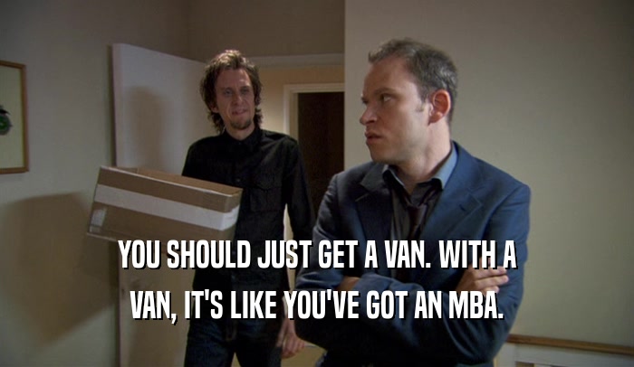 YOU SHOULD JUST GET A VAN. WITH A VAN, IT'S LIKE YOU'VE GOT AN MBA. 
